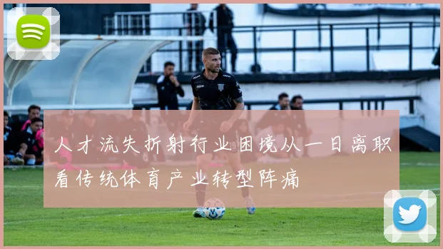 人才流失折射行业困境从一日离职看传统体育产业转型阵痛