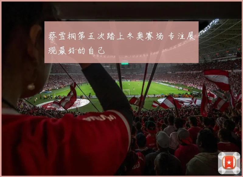 蔡雪桐第五次踏上冬奥赛场 专注展现最好的自己